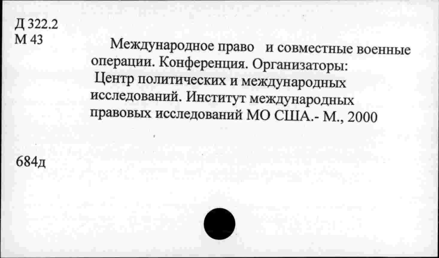 ﻿Д 322.2
М 43
Международное право и совместные военные операции. Конференция. Организаторы: Центр политических и международных исследований. Институт международных правовых исследований МО США - М., 2000
684д